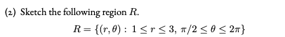 (2) Sketch the following region R.
R= {(r,0) : 1<r < 3, 1/2 <0< 2n}
