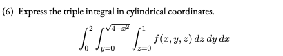 (6) Express the triple integral in cylindrical coordinates.
f(x, y, z) dz dy dx
y=0
z=0

