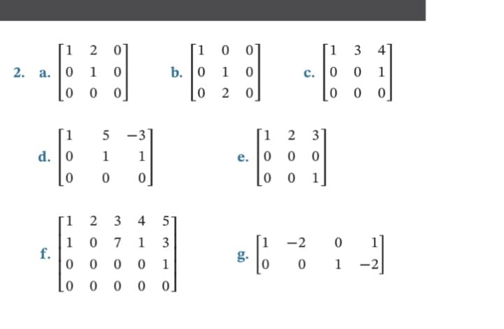 1 2 0
[1 0 0
2. a.
0
1
b. 0
1 0
0
00
0
2 0
1 5 -3
1 2 3
40 4
d.
1 1
e. 0 00
0 0 1
1
2
3 4 5
1
0
7 1 3
-2
f.
g.
0
0 0 0 1
0
0
0 0 0 0
0
1 3
c. 0
0
0
1
4
0 1
00
2