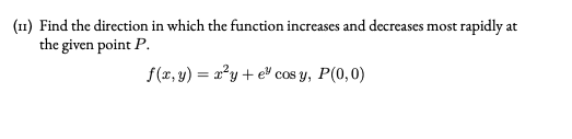 (11) Find the direction in which the function increases and decreases most rapidly at
the given point P.
f(x, y) = a²y + e cos y, P(0,0)
