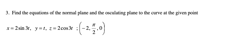 3. Find the equations of the normal plane and the osculating plane to the curve at the given point
:(-2,50)
x = 2 sin 3t, y =t, z= 2cos3t ; – 2,
