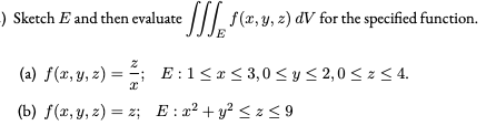) Sketch E and then evaluate /// f(x,y, 2) dV for the specified function.
(a) f(x, y, z) =
; E:1< x < 3,0 < y < 2,0 < z < 4.
(b) f(x, y, z) = z; E:x² + y² < z <9
