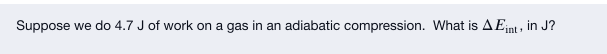 Suppose we do 4.7 J of work on a gas in an adiabatic compression. What is AEnt, in J?
