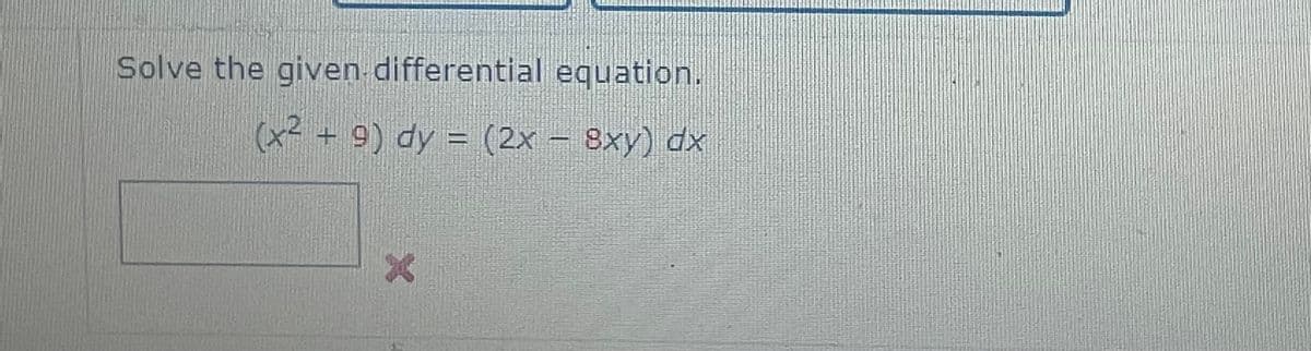 Solve the given differential equation.
(x² + 9) dy = (2x − 8xy) dx
X