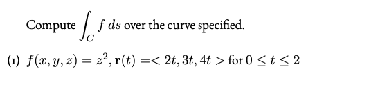 Compute / f ds over the curve specified.
(1) f(x, y, z) = z², r(t) =< 2t, 3t, 4t > for 0 < t < 2
