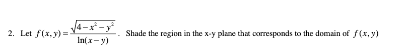 /4-x² – y²
2. Let f(x,y)=:
Shade the region in the x-y plane that corresponds to the domain of f (x, y)
In(x- y)
