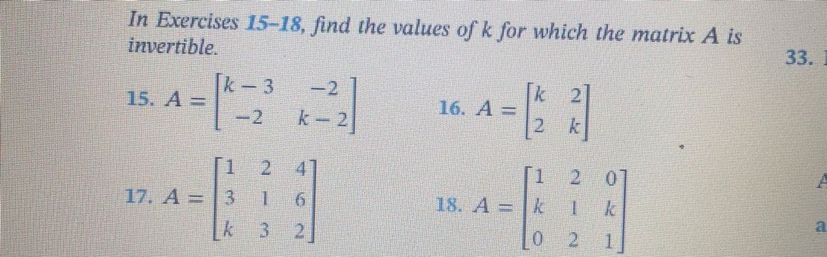 In Exercises 15-18, find the values of k for which the matrix A is
invertible.
15. A =
Ik
1
17. A = 3
2
k-2
2
1
k 3 2
16. A =
k
2 k
1 2 0
18. A = k I