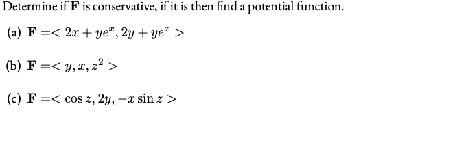 Determine if F is conservative, if it is then find a potential function.
(a) F =< 2x + ye², 2y + ye² >
(b) F =< y, x, z² >
(c) F =< cos z, 2y, –x sin z >
