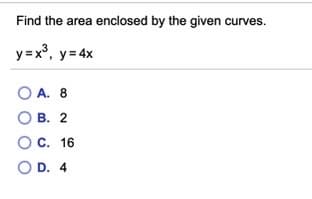 Find the area enclosed by the given curves.
y=x°, y= 4x
O A. 8
О В. 2
O C. 16
O D. 4
