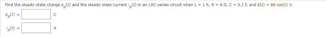 Find the steady-state charge q (t) and the steady-state current i(t) in an LRC-series circuit when L = 1 h, R = 4, C = 0.1 f, and E(t) = 80 cos(t) V.
q (t) =
ip(t) =
A