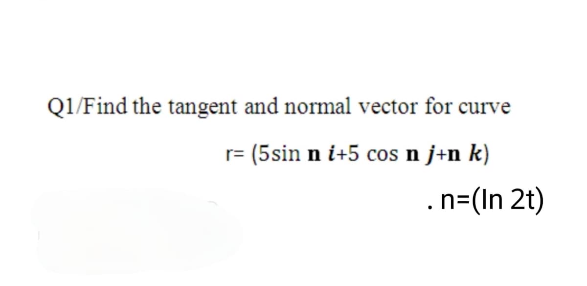 Q1/Find the tangent and normal vector for curve
r= (5sin n i+5 cos n j+n k)
.n=(In 2t)
