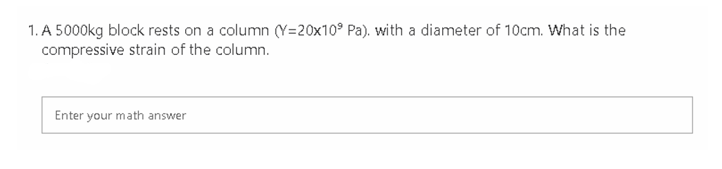 1. A 5000kg block rests on a column (Y=20x10³ Pa), with a diameter of 10cm. What is the
compressive strain of the column.
Enter your math answer