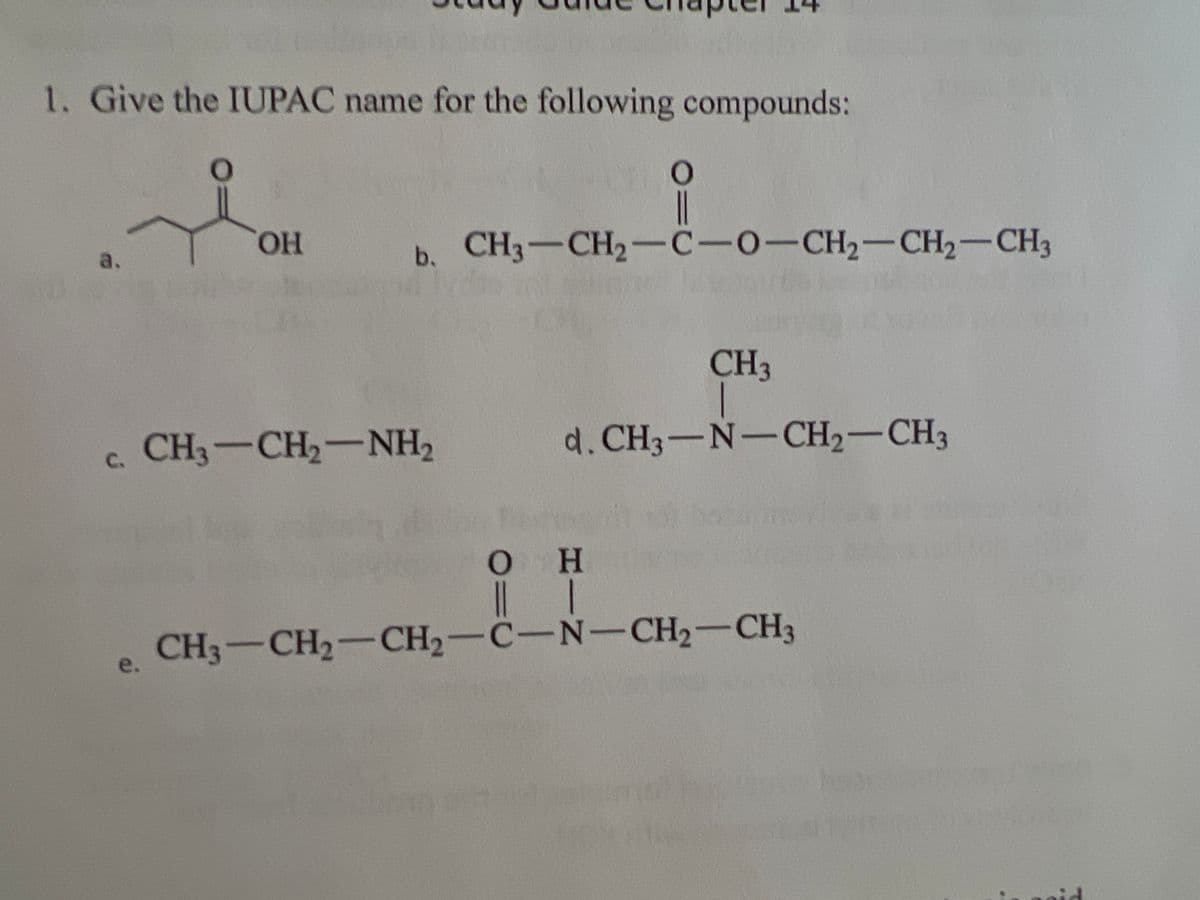 1. Give the IUPAC name for the following compounds:
a.
C.
e.
OH
O
||
b. CH3–CH2–C–0–CH2–CH2–CH3
CH3–CH,—NH,
Ο
CH3
d. CH3-N-CH₂-CH3
Η
|
||
CH3-CH₂-CH₂-C-N-CH₂-CH3