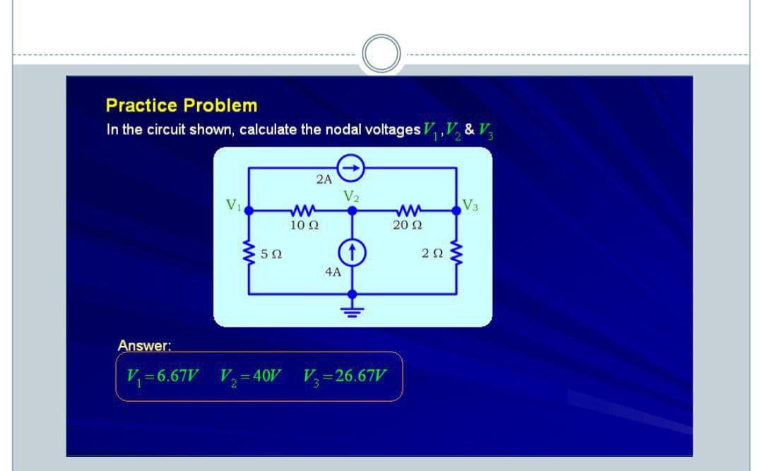 Practice Problem
In the circuit shown, calculate the nodal voltages V,V, & V,
2A
V2
V1
V3
10 2
20 2
4A
Answer:
V =6.67V V, =40V V =26.67V
