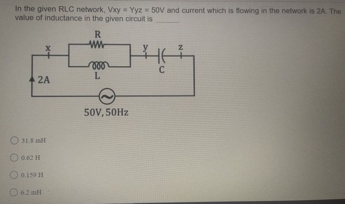 In the given RLC network, Vxy = Yyz 50V and current which is flowing in the network is 2A. The
value of inductance in the given circuit is
R
ww-
C
L
2A
50V, 50HZ
O 31.8 mH
O 0.62 H
O 0.159 H
6.2 mH
