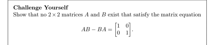 Challenge Yourself
Show that no 2 x 2 matrices A and B exist that satisfy the matrix equation
[1
АВ - ВА —
