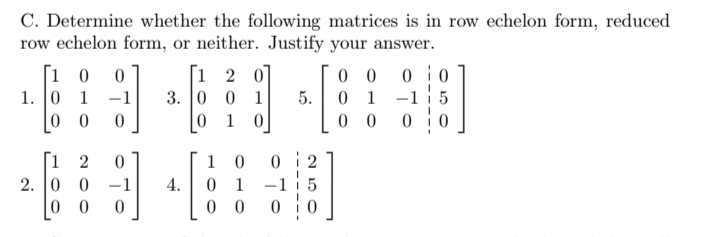 C. Determine whether the following matrices is in row echelon form, reduced
row echelon form, or neither. Justify your answer.
0
1. 0 1 -1
0 0
[1 2 0
3. 0 0 1
1 0
0 0 0 i0
0 1 -1 5
0 0
5.
i 2
2. 0 0
0 0
0 i 2
0 1 -1 5
0 0
1 0
4.
