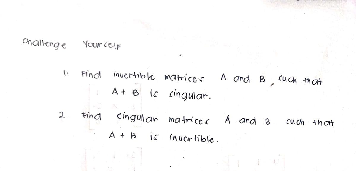 challenge
Yourself
A and B
su ch th at
Find invertible matrice r
A+ B is singular.
cingular matrices
A and B such that
2.
Find
A t B
is invertible.
