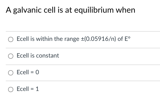 A galvanic cell is at equilibrium when
O Ecell is within the range +(0.05916/n) of E°
O Ecell is constant
Ecell = 0
Ecell = 1
