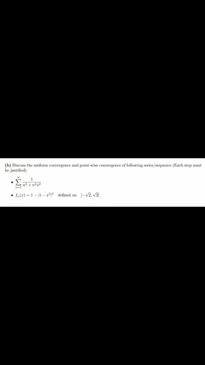 (b) Discuss the uniform convergence and point-wise convergence of following series/sequence (Each step must
be justified)
• Sn(x) = 1 – |1 - a2 defined on (-v2, v2]
