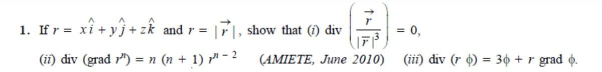 1. If r = xi + yj+zk and r =
|r|, show that (i) div
= 0,
%3D
(ii) div (grad r") = n (n + 1) r" -2
(AMIETE, June 2010)
(iii) div (r 4) = 3¢ + r grad o.
