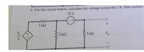 πολ
3- For the circuit below, calculate the voltage across the 2 K Ohm resistor.
12 V
ΚΩ
2 ΚΩ
1 ΚΩ