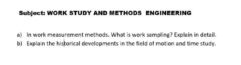 Subject: WORK STUDY AND METHODS ENGINEERING
a) In work measurement methods. What is work sampling? Explain in detail.
b) Explain the historical developments in the field of motion and time study.
