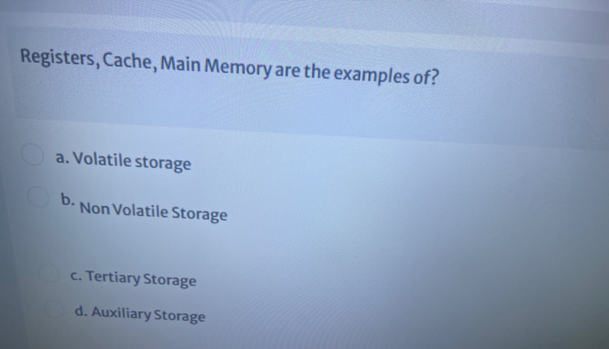 Registers, Cache, Main Memory are the examples of?
a. Volatile storage
b.
Non Volatile Storage
c. Tertiary Storage
d. Auxiliary Storage
