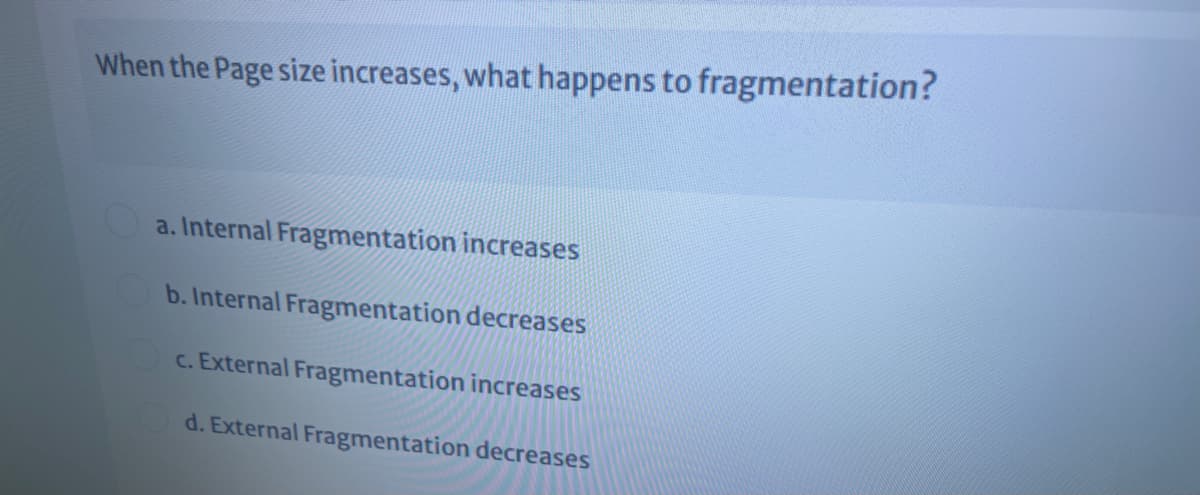 When the Page size increases, what happens to fragmentation?
a. Internal Fragmentation increases
b. Internal Fragmentation decreases
c. External Fragmentation increases
d. External Fragmentation decreases
