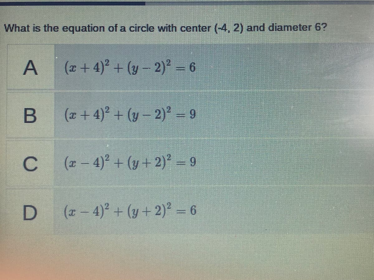 What is the equation of a circle with center (-4, 2) and diameter 6?
A
(z + 4)° + (y – 2)* = 6
(z + 4)° + (y – 2)* = 9
C
(x – 4)° + (y + 2)² = 9
(2 – 4)° + (y + 2)² = 6
%3D
