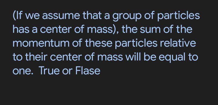 (If we assume that a group of particles
has a center of mass), the sum of the
momentum of these particles relative
to their center of mass will be equal to
one. True or Flase
