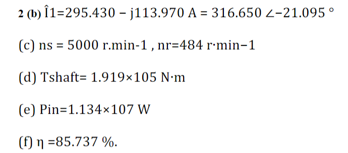 2 (b) Î1=295.430 - j113.970 A = 316.650 Z-21.095 °
(c) ns = 5000 r.min-1, nr=484 r.min-1
(d) Tshaft 1.919×105 N·m
(e) Pin=1.134×107 W
(f) n =85.737 %.