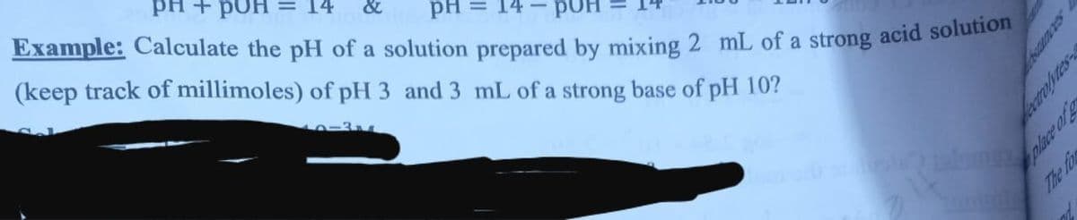 PH + pUH = 14
&
pH
Example: Calculate the pH of a solution prepared by mixing 2 mL of a strong acid solution
(keep track of millimoles) of pH 3 and 3 mL of a strong base of pH 10?
Chsaances
bectrolytes-
place of g
The for
