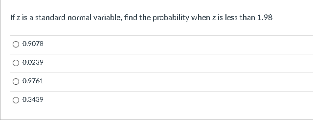 If z is a standard normal variable, find the probability when z is less than 1.98
0.9078
0.0239
0.9761
0.3439
