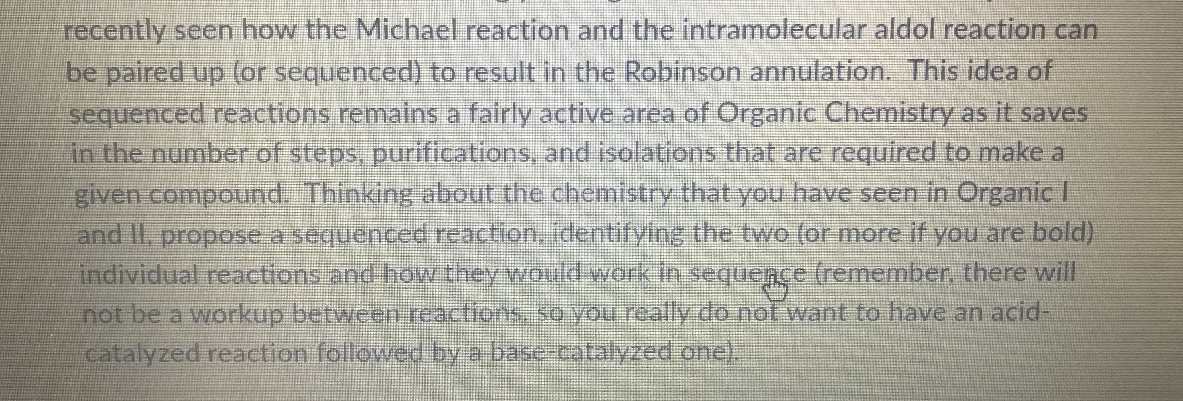 and II, propose a sequenced reaction, identifying the two (or more if you are bold)
individual reactions and ho they would work in sequence (remember, there will
not be a workup between reactions. so vou really do not want to have an acid-
catalyzed reaction followed by a base-catalyzed one).
