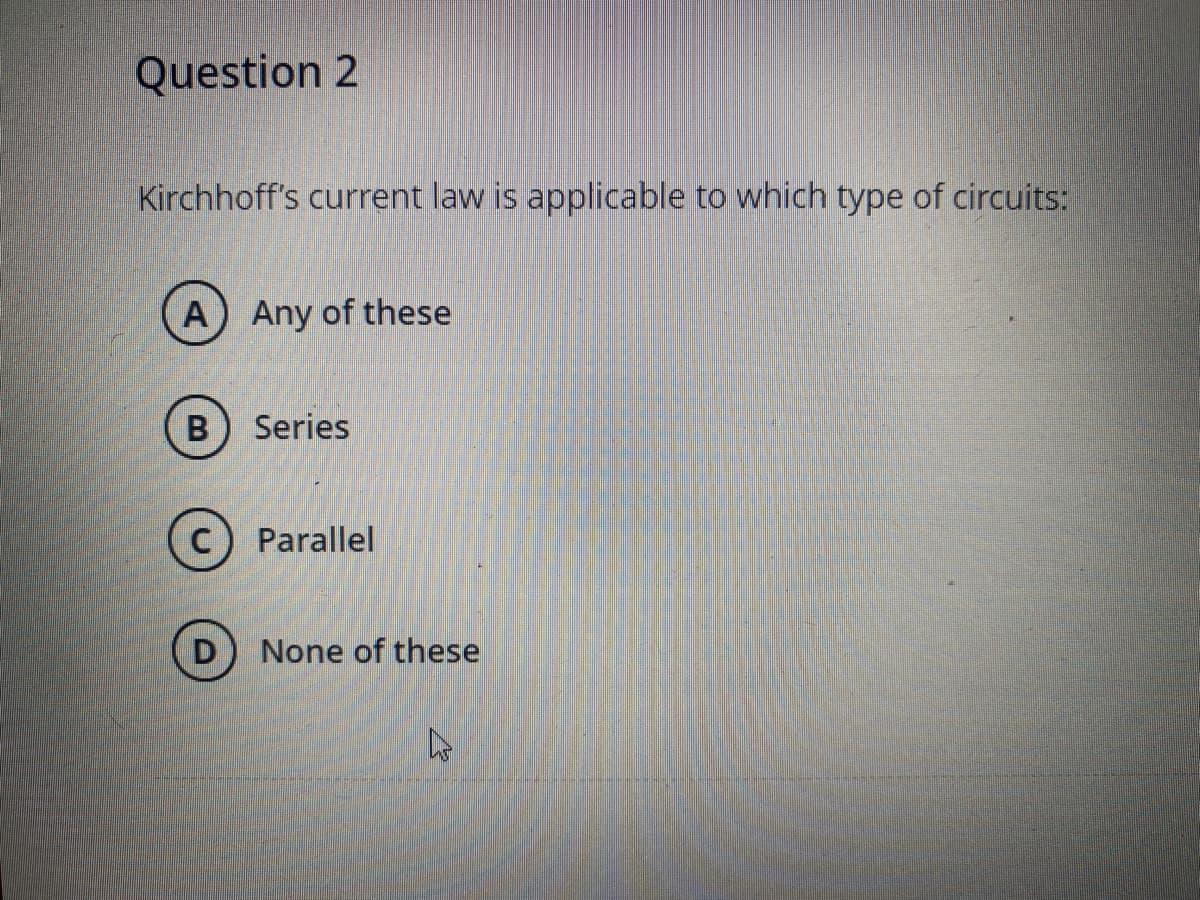 Question 2
Kirchhoff's current law is applicable to which type of circuits:
A) Any of these
B) Series
Parallel
None of these

