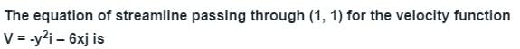 The equation of streamline passing through (1, 1) for the velocity function
V = -y?i – 6xj is
