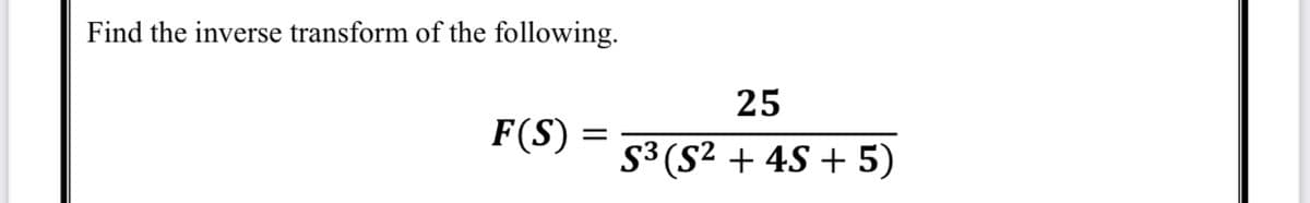 Find the inverse transform of the following.
25
F(S)
S3 (S2 + 4S + 5)
