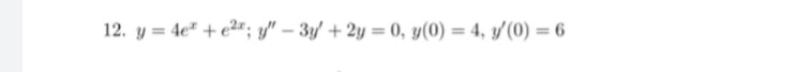 12. y = 4e" + e2"; y" – 3y' + 2y = 0, y(0) = 4, y/(0) = 6
%3D
