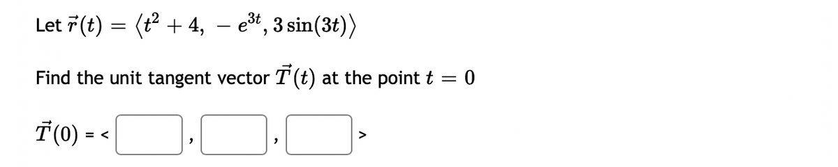Let 7 (t) = (t? + 4, – e*, 3 sin(3t))
Find the unit tangent vector T (t) at the point t = 0
T(0) =
>
