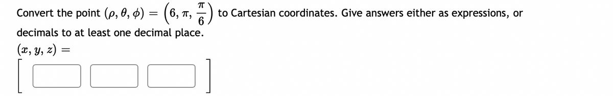 Convert the point (p, 0, 4) = (6, T,
6
to Cartesian coordinates. Give answers either as expressions, or
decimals to at least one decimal place.
(x, y, z) =
