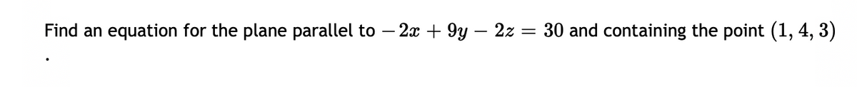 Find an equation for the plane parallel to – 2x + 9y – 2z = 30 and containing the point (1, 4, 3)
