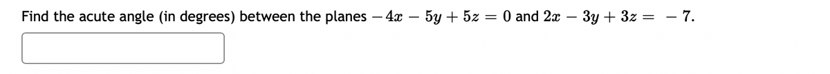 Find the acute angle (in degrees) between the planes – 4x – 5y + 5z = 0 and 2x – 3y + 3z :
- 7.
