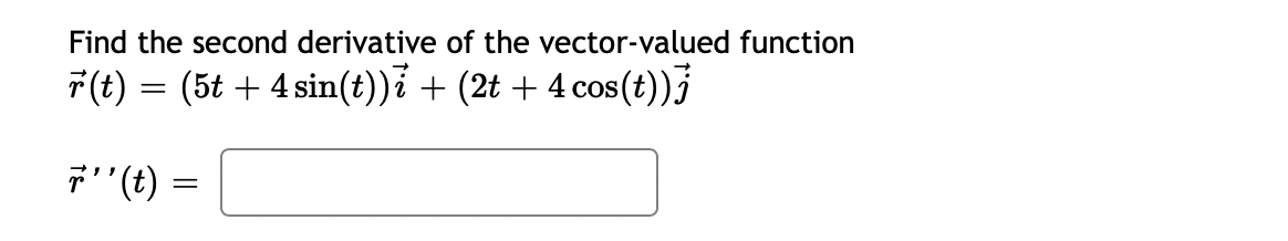 Find the second derivative of the vector-valued function
F(t) = (5t + 4 sin(t))i + (2t + 4 cos(t))j
7' (t) =
