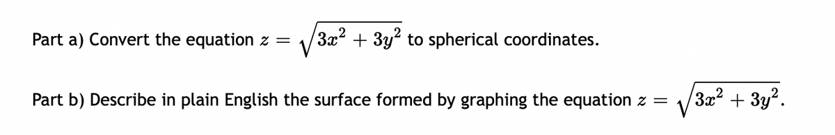 Part a) Convert the equation z =
3x2 + 3y? to spherical coordinates.
Part b) Describe in plain English the surface formed by graphing the equation z =
3x² + 3y².
