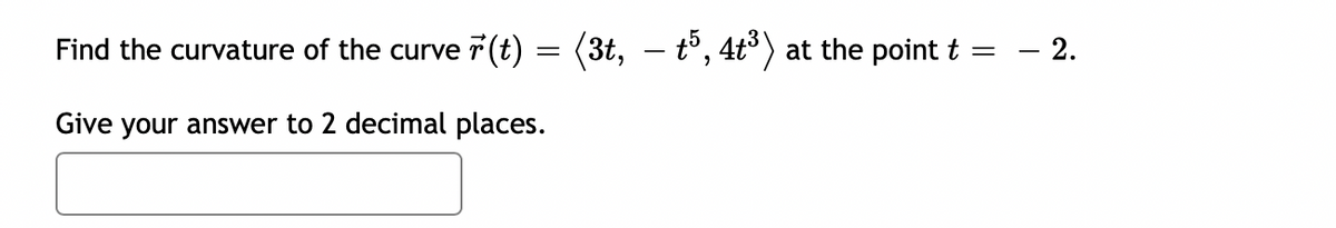 Find the curvature of the curve F(t) = (3t, – t, 4t°) at the point t =
2.
Give your answer to 2 decimal places.
