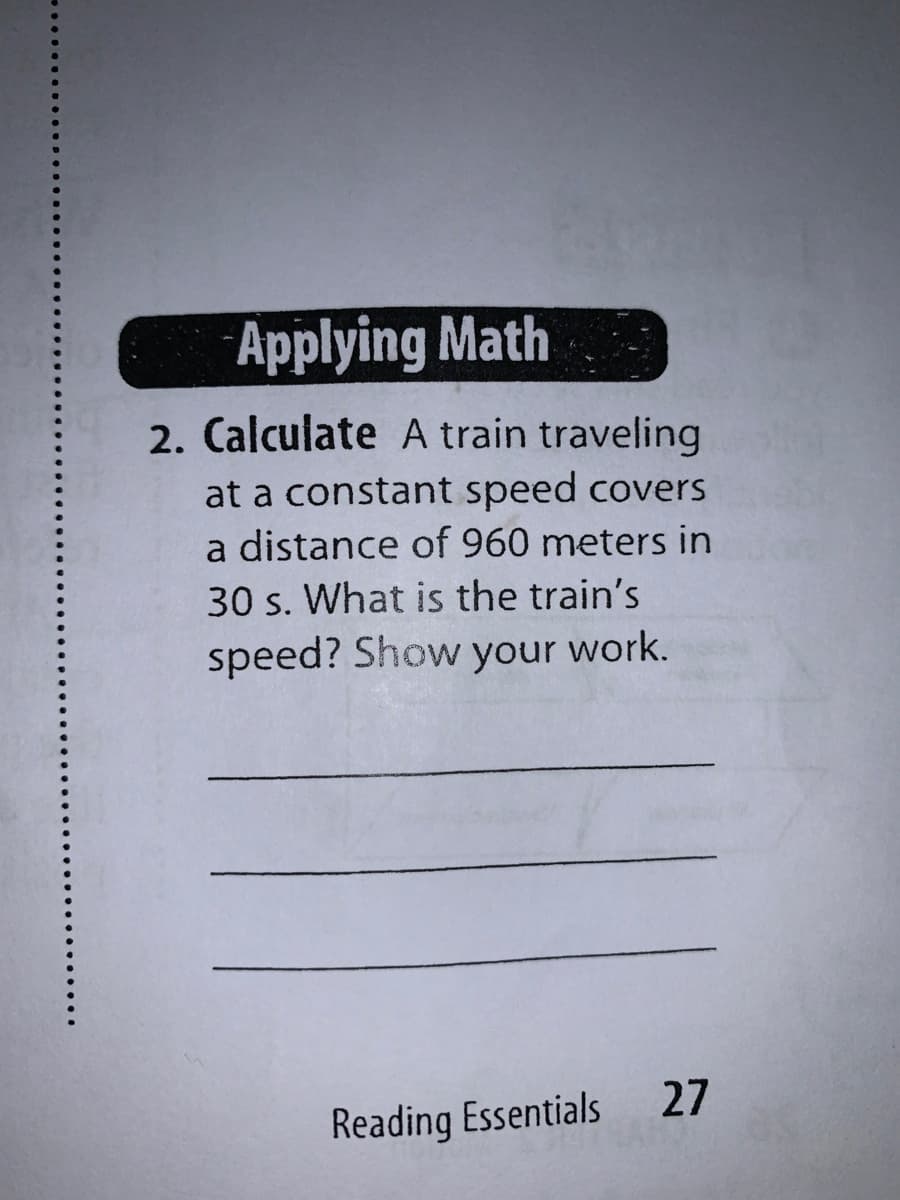 Applying Math
2. Calculate A train traveling
at a constant speed covers
a distance of 960 meters in
30 s. What is the train's
speed? Show your work.
Reading Essentials
27
