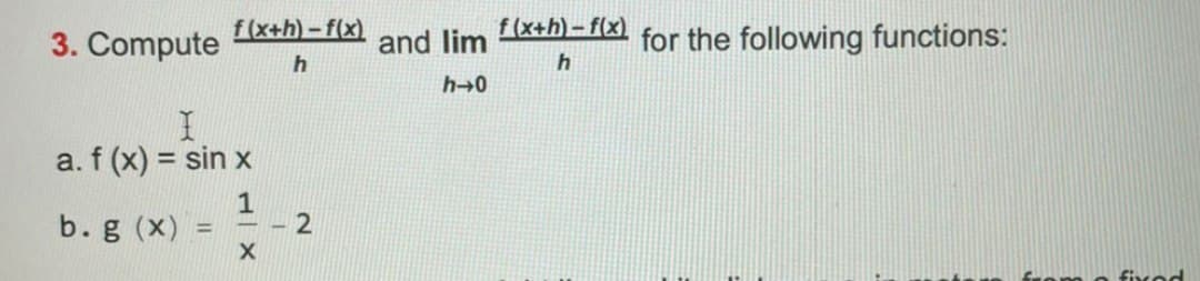 3. Compute
f (x+h)-f(x)
and lim
f (x+h)- f(x)
for the following functions:
h→0
a. f (x) = sin x
%3D
b. g (x)
fixod
