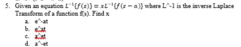 5. Given an equation L(f(s)}= xL-f(s- a)} where L^-1 is the inverse Laplace
Transform of a function f(s). Find x
a. e^-at
b. at
c. et
d. a^-et
