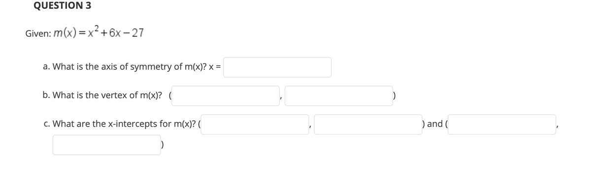 QUESTION 3
Given: m(x) =x+6x - 27
a. What is the axis of symmetry of m(x)? x =
b. What is the vertex of m(x)? (
c. What are the x-intercepts for m(x)? (
) and (
